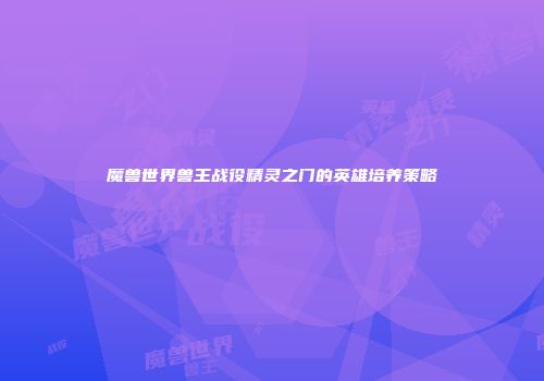 魔兽世界兽王战役精灵之门的英雄培养策略