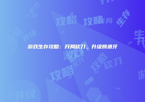 游戏生存攻略：开局砍刀，升级鳄鱼牙