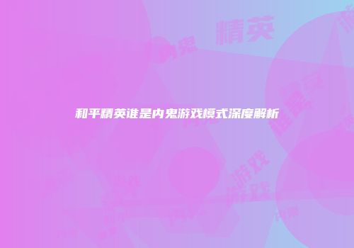 和平精英谁是内鬼游戏模式深度解析