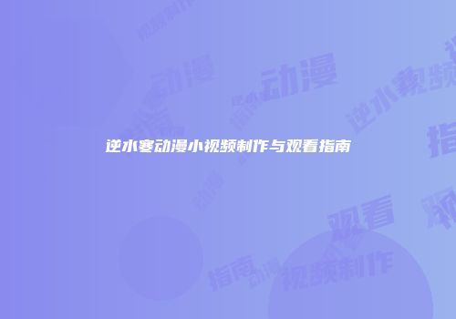 逆水寒动漫小视频制作与观看指南