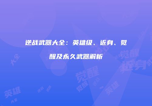 逆战武器大全：英雄级、近身、觉醒及永久武器解析