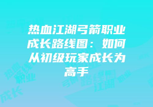 热血江湖弓箭职业成长路线图：如何从初级玩家成长为高手