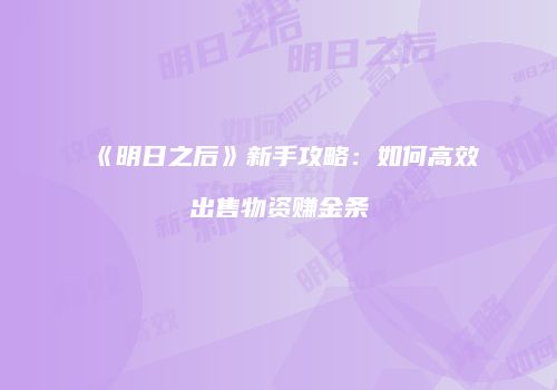 《明日之后》新手攻略：如何高效出售物资赚金条