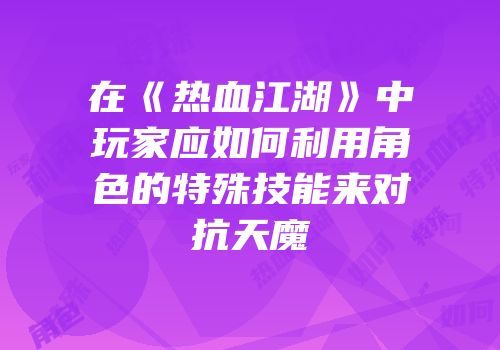 在《热血江湖》中玩家应如何利用角色的特殊技能来对抗天魔