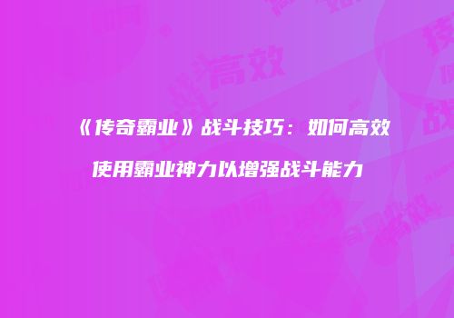 《传奇霸业》战斗技巧：如何高效使用霸业神力以增强战斗能力