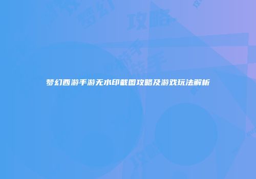 梦幻西游手游无水印截图攻略及游戏玩法解析