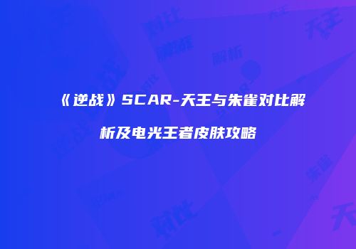 《逆战》SCAR-天王与朱雀对比解析及电光王者皮肤攻略