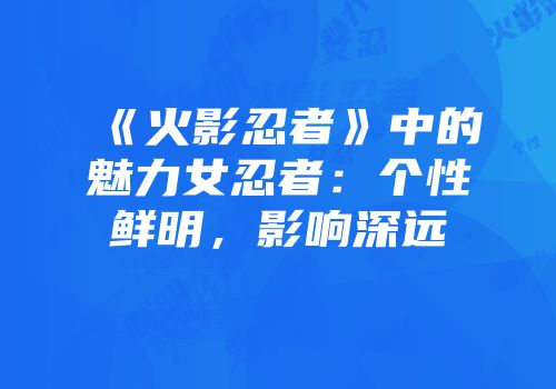 《火影忍者》中的魅力女忍者：个性鲜明，影响深远