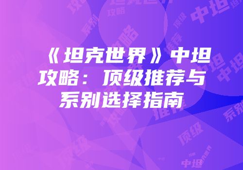 《坦克世界》中坦攻略：顶级推荐与系别选择指南
