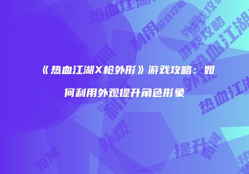 《热血江湖X枪外形》游戏攻略：如何利用外观提升角色形象