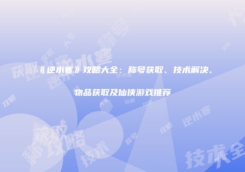 《逆水寒》攻略大全：称号获取、技术解决、物品获取及仙侠游戏推荐