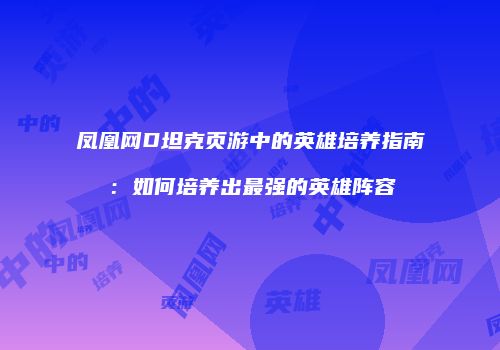 凤凰网D坦克页游中的英雄培养指南：如何培养出最强的英雄阵容