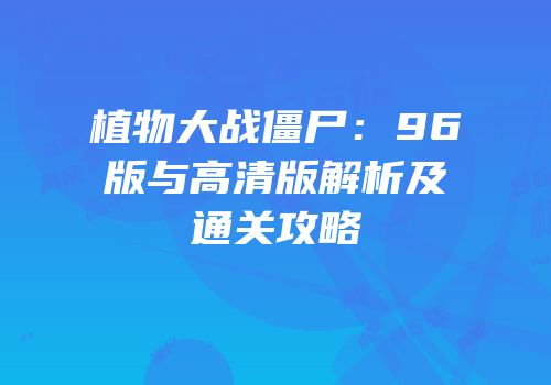 植物大战僵尸：96版与高清版解析及通关攻略