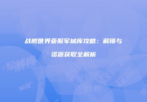 战舰世界亚服军械库攻略：解锁与资源获取全解析