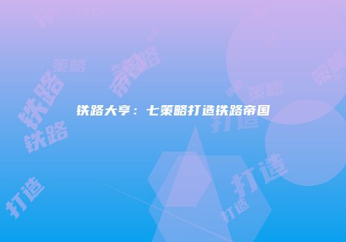铁路大亨：七策略打造铁路帝国