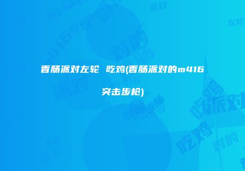 香肠派对左轮 吃鸡(香肠派对的m416突击步枪)