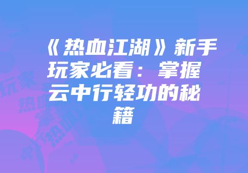 《热血江湖》新手玩家必看：掌握云中行轻功的秘籍