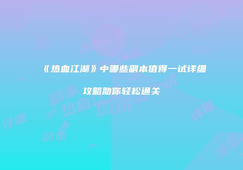 《热血江湖》中哪些副本值得一试详细攻略助你轻松通关