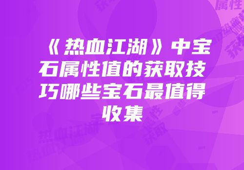 《热血江湖》中宝石属性值的获取技巧哪些宝石最值得收集