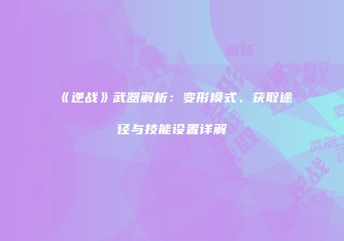 《逆战》武器解析：变形模式、获取途径与技能设置详解