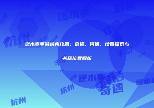 逆水寒手游杭州攻略：奇遇、词话、地图探索与书籍位置解析