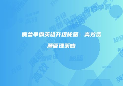 魔兽争霸英雄升级秘籍：高效资源管理策略