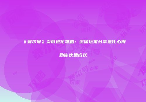 《赛尔号》炎帝进化攻略：资深玩家分享进化心得助你快速成长