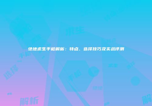 绝地求生手枪解析：特点、选择技巧及实战评测