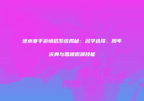 逆水寒手游情侣系统揭秘：名字选择、周年庆典与碧波微澜技能