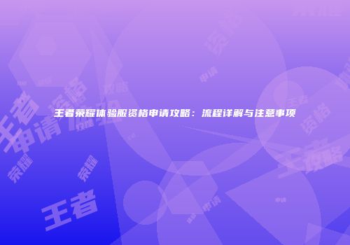王者荣耀体验服资格申请攻略：流程详解与注意事项