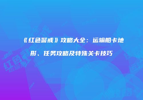《红色警戒》攻略大全：运输船卡地形、任务攻略及特殊关卡技巧