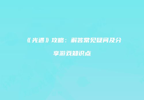 《光遇》攻略：解答常见疑问及分享游戏知识点
