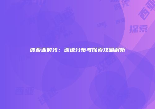 波西亚时光：遗迹分布与探索攻略解析