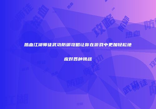 热血江湖师徒武功防御攻略让你在游戏中更加轻松地应对各种挑战