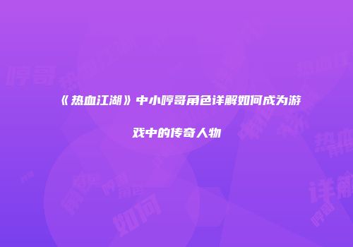 《热血江湖》中小哼哥角色详解如何成为游戏中的传奇人物