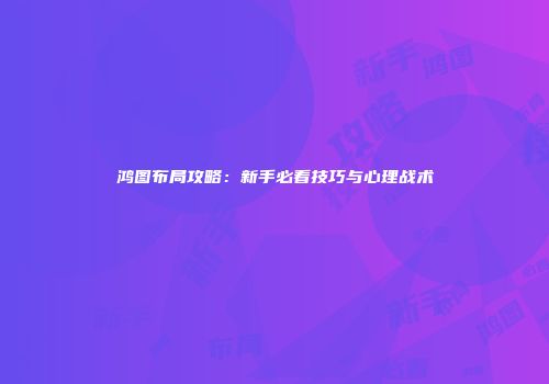 鸿图布局攻略：新手必看技巧与心理战术