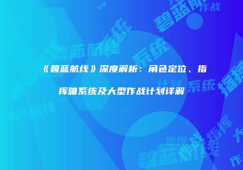 《碧蓝航线》深度解析：角色定位、指挥喵系统及大型作战计划详解