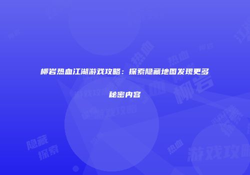 柳岩热血江湖游戏攻略：探索隐藏地图发现更多秘密内容