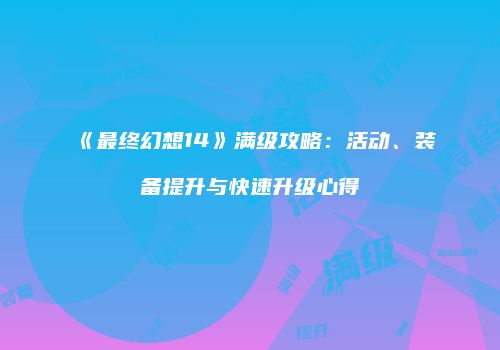 《最终幻想14》满级攻略：活动、装备提升与快速升级心得