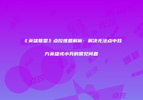 《英雄联盟》点控难题解析：解决无法点中敌方英雄或小兵的常见问题