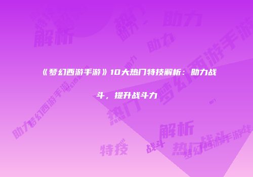 《梦幻西游手游》10大热门特技解析：助力战斗，提升战斗力