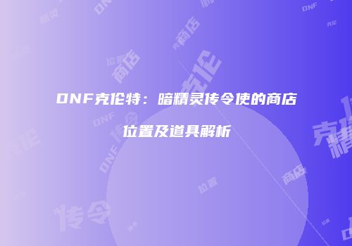 DNF克伦特：暗精灵传令使的商店位置及道具解析