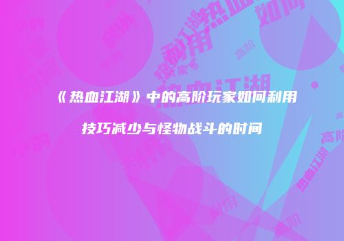 《热血江湖》中的高阶玩家如何利用技巧减少与怪物战斗的时间