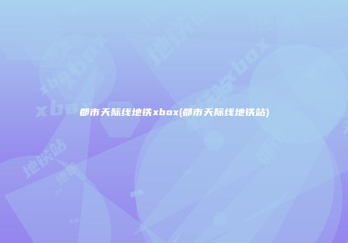 都市天际线地铁xbox(都市天际线地铁站)