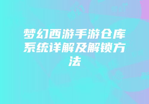 梦幻西游手游仓库系统详解及解锁方法