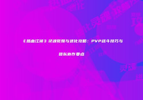 《热血江湖》灵魂觉醒与进化攻略：PVP战斗技巧与团队协作要点
