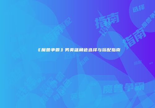 《魔兽争霸》男英雄角色选择与搭配指南