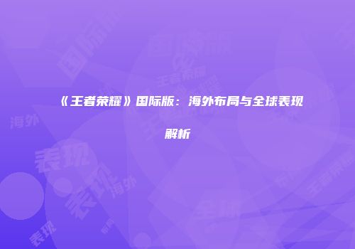 《王者荣耀》国际版：海外布局与全球表现解析