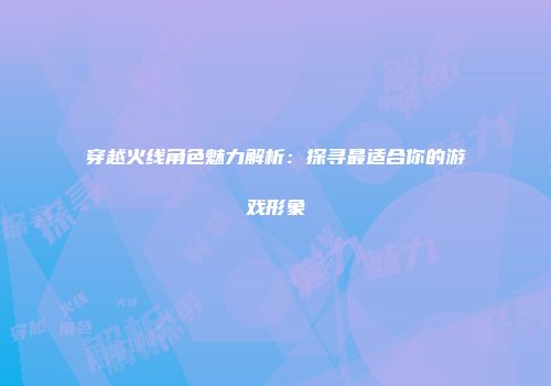 穿越火线角色魅力解析：探寻最适合你的游戏形象