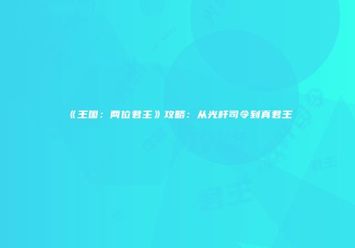 《王国：两位君主》攻略：从光杆司令到真君王